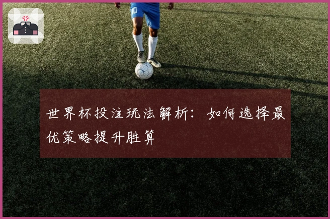 世界杯投注玩法解析：如何选择最优策略提升胜算