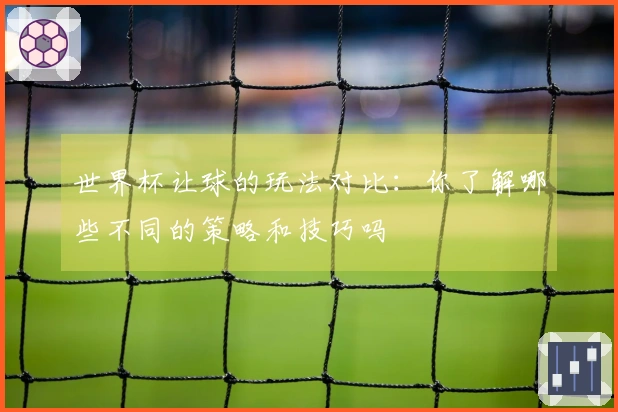 世界杯让球的玩法对比：你了解哪些不同的策略和技巧吗