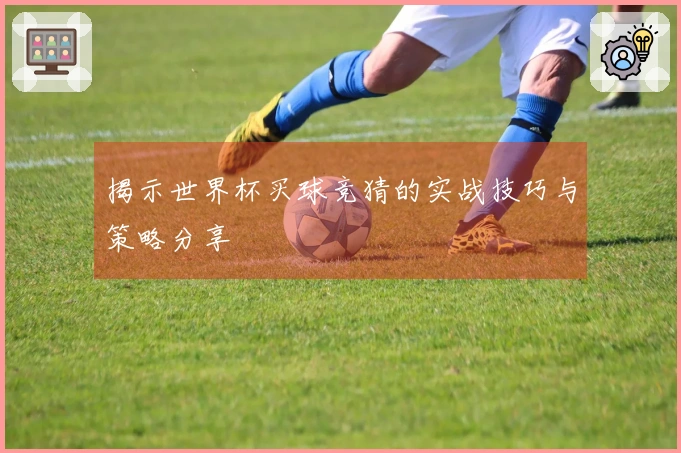 揭示世界杯买球竞猜的实战技巧与策略分享