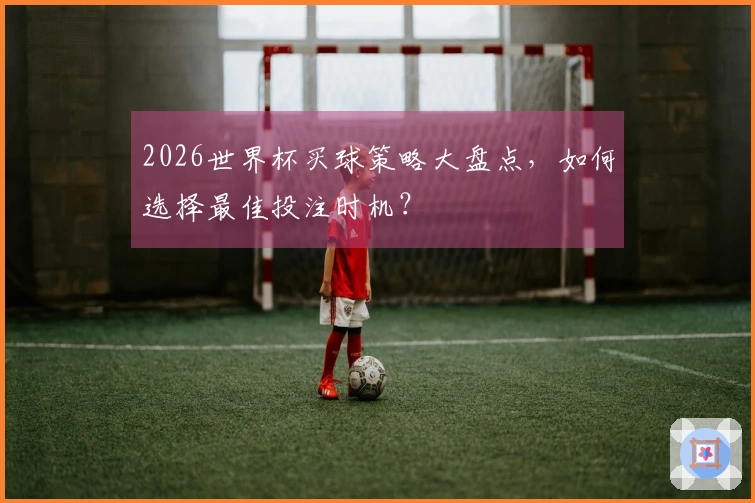 2026世界杯买球策略大盘点，如何选择最佳投注时机？