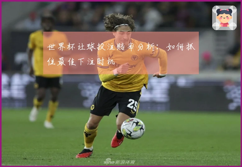 世界杯让球投注赔率分析：如何抓住最佳下注时机