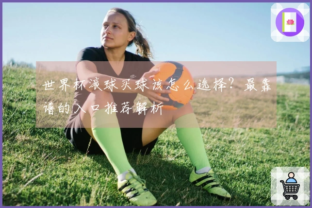 世界杯滚球买球该怎么选择？最靠谱的入口推荐解析