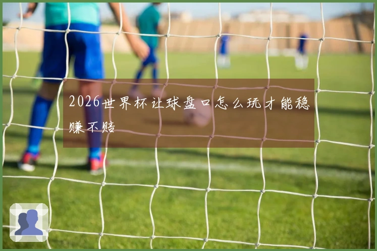 2026世界杯让球盘口怎么玩才能稳赚不赔