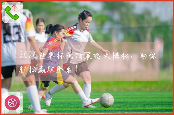2026世界杯竞猜策略大揭秘，助你轻松赢取胜利！