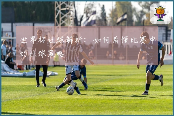 世界杯让球解析：如何看懂比赛中的让球策略