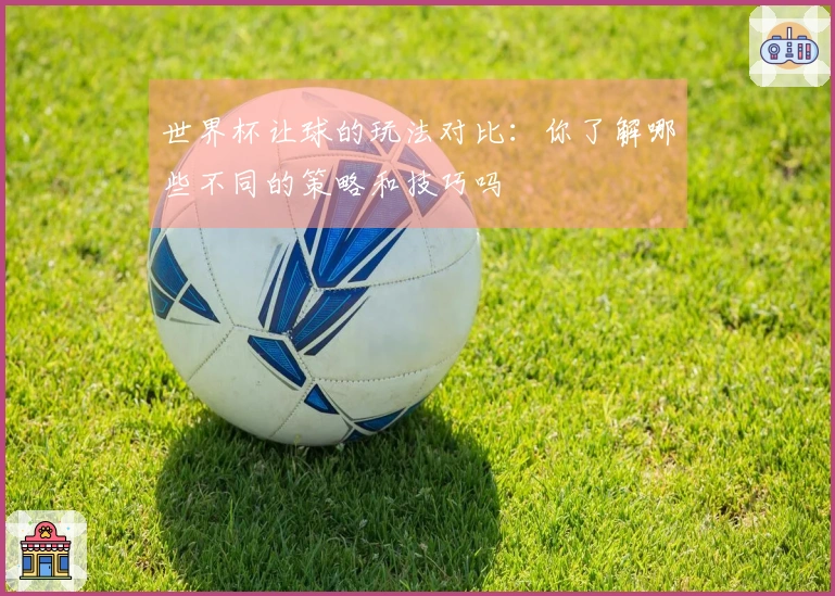 世界杯让球的玩法对比：你了解哪些不同的策略和技巧吗