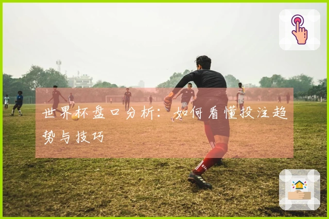 世界杯盘口分析：如何看懂投注趋势与技巧
