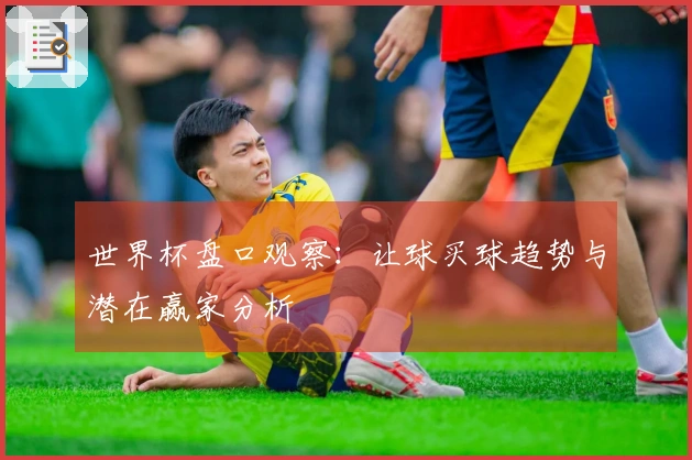 世界杯盘口观察：让球买球趋势与潜在赢家分析