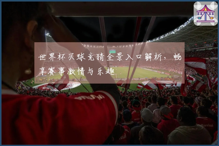 世界杯买球竞猜全景入口解析，畅享赛事激情与乐趣