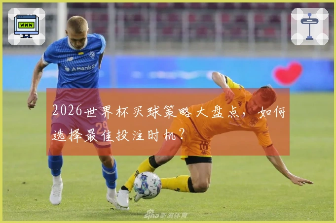 2026世界杯买球策略大盘点，如何选择最佳投注时机？