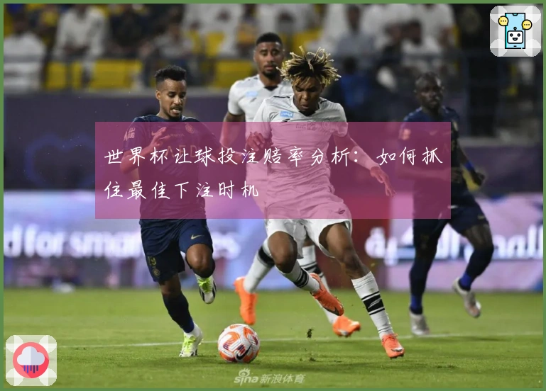 世界杯让球投注赔率分析：如何抓住最佳下注时机