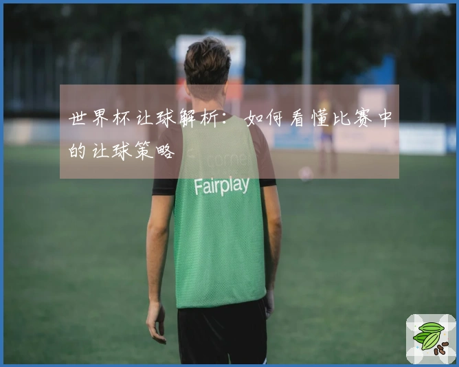 世界杯让球解析：如何看懂比赛中的让球策略