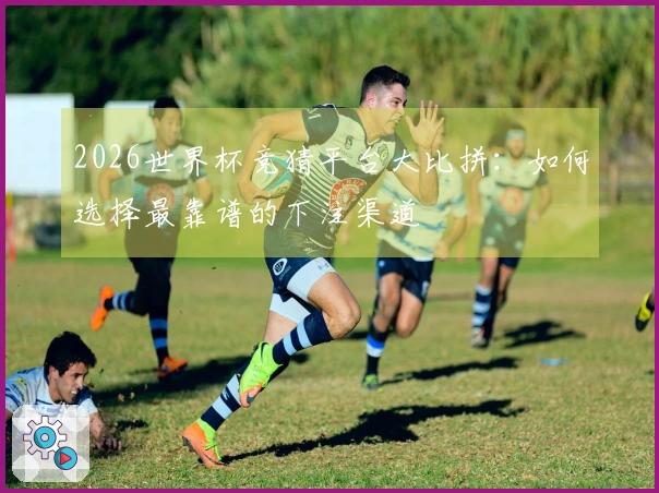 2026世界杯竞猜平台大比拼：如何选择最靠谱的下注渠道
