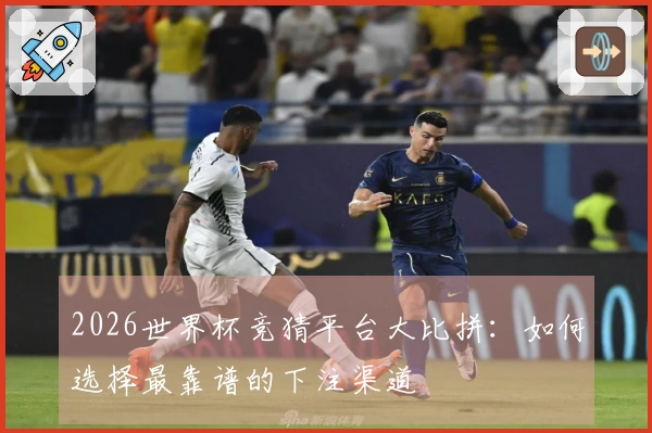 2026世界杯竞猜平台大比拼：如何选择最靠谱的下注渠道