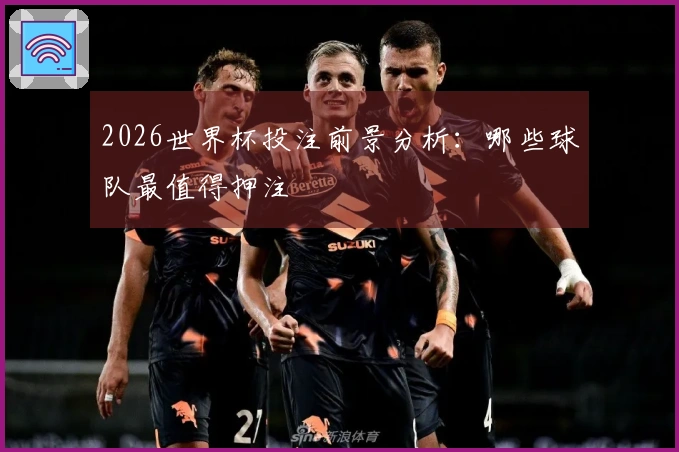 2026世界杯投注前景分析：哪些球队最值得押注