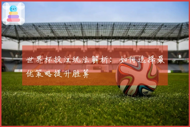 世界杯投注玩法解析：如何选择最优策略提升胜算