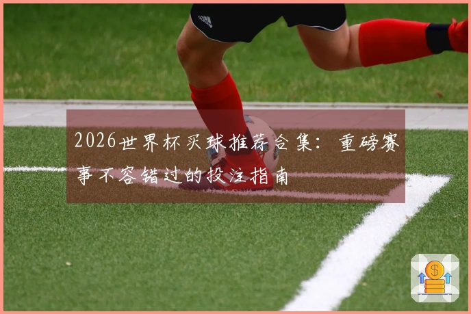 2026世界杯买球推荐合集：重磅赛事不容错过的投注指南